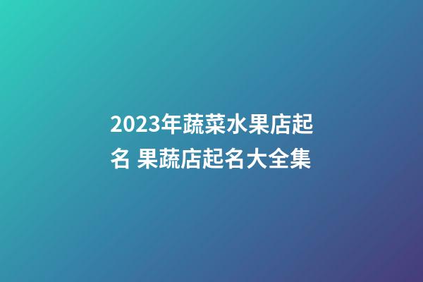 2023年蔬菜水果店起名 果蔬店起名大全集-第1张-店铺起名-玄机派